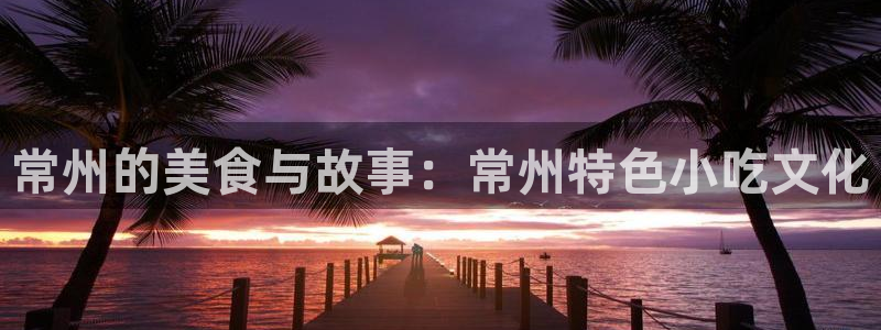 辉达娱乐pg：常州的美食与故事：常州特色小吃文化