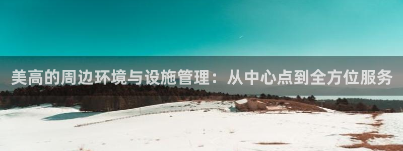 辉达娱乐放水时间：美高的周边环境与设施管理：从中心点到全方位服务