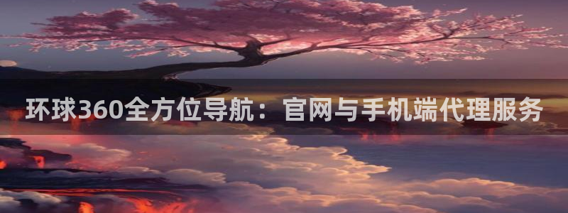 辉达娱乐平台登录入口：环球360全方位导航：官网与手机端代理服务