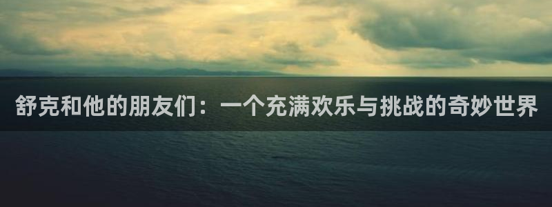 辉达娱乐平台管网入口：舒克和他的朋友们：一个充满欢乐与挑战的奇妙世界