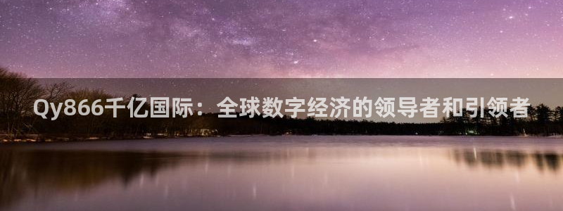 辉达娱乐的平台：Qy866千亿国际：全球数字经济的领导者和引领者
