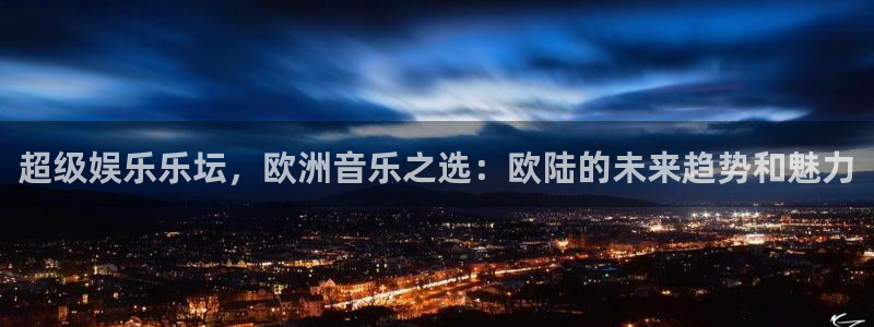辉达链接：超级娱乐乐坛，欧洲音乐之选：欧陆的未来趋势和魅力