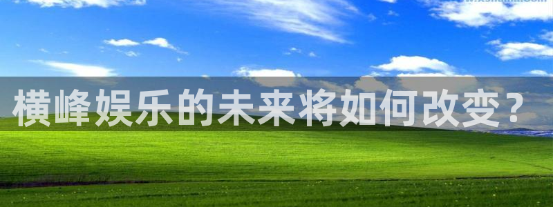壹号app下载官网娱乐：横峰娱乐的未来将如何改变？